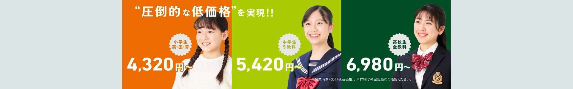 圧倒的な低価格を実現した関西エリアの授業料。小学生4,320円〜、中学生5,420円〜、高校生6,980円〜