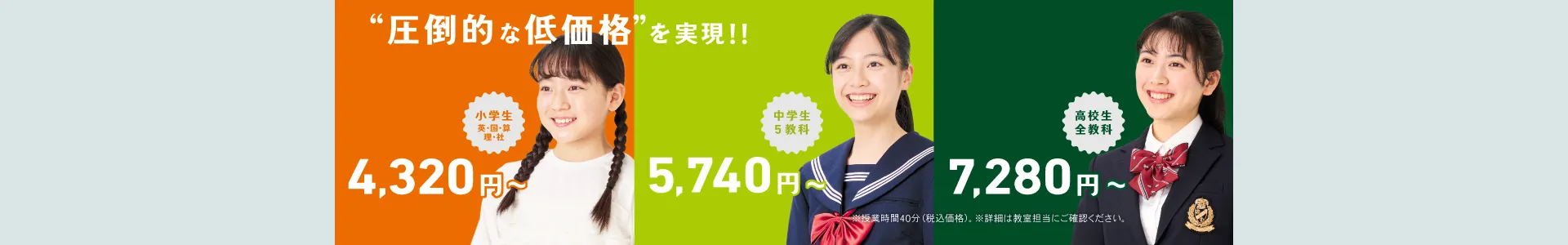 圧倒的な低価格を実現した関西エリアの授業料。小学生4,320円〜、中学生5,420円〜、高校生6,980円〜