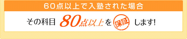 入塾後１年以内の学校の中間テスト・期末テストで、60点以上で入塾された場合、その科目80点以上を保証します。