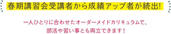 春期講習受講者から成績アップ者へ続出！一人ひとりに合わせたオーダーメイドカリキュラムで部活や習い事とも両立できます！