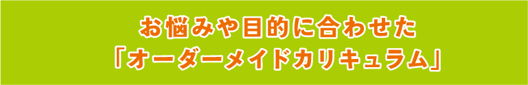 お悩みや目的に合わせた「オーダーメイドカリキュラム」