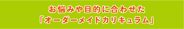 お悩みや目的に合わせた「オーダーメイドカリキュラム」