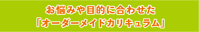 お悩みや目的に合わせた「オーダーメイドカリキュラム」