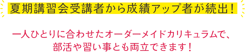 夏期講習会受講者から成績アップ者が続出！一人ひとりに合わせたオーダーメイドカリキュラムで。部活や習い事とも両立できます！